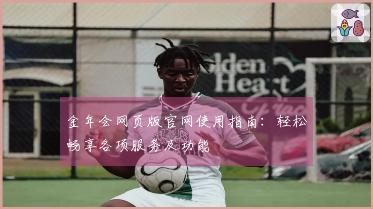 金年会网页版官网使用指南：轻松畅享各项服务及功能