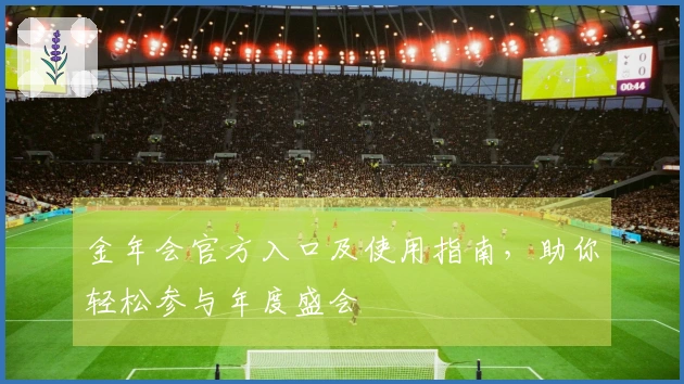 金年会官方入口及使用指南，助你轻松参与年度盛会