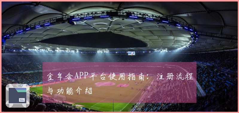 金年会APP平台使用指南：注册流程与功能介绍