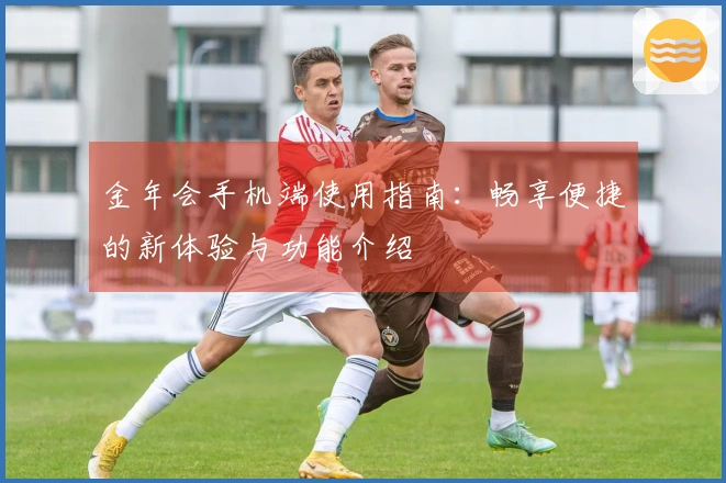 金年会手机端使用指南：畅享便捷的新体验与功能介绍