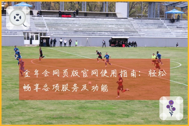 金年会网页版官网使用指南：轻松畅享各项服务及功能