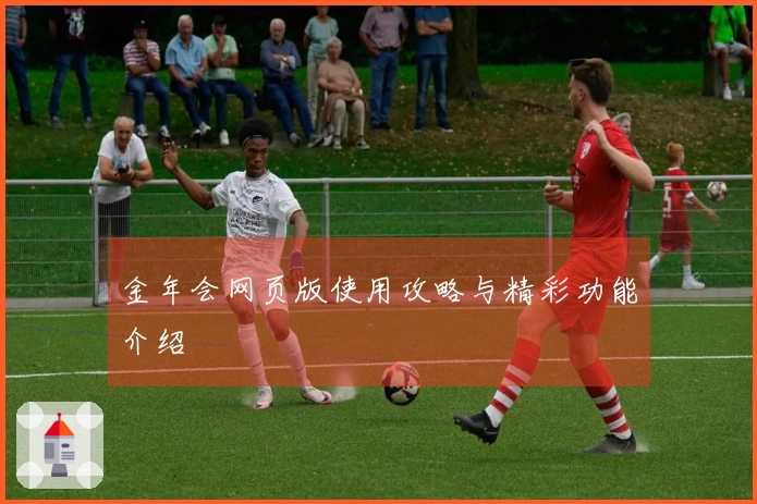 金年会网页版使用攻略与精彩功能介绍