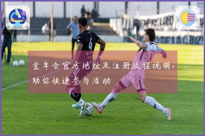 金年会官方地址及注册流程说明，助你快速参与活动