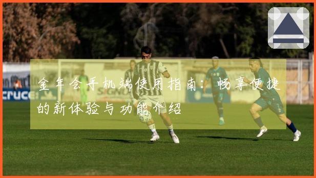 金年会手机端使用指南：畅享便捷的新体验与功能介绍