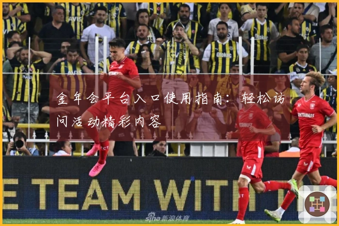 金年会平台入口使用指南：轻松访问活动精彩内容