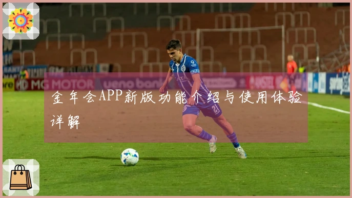 金年会APP新版功能介绍与使用体验详解