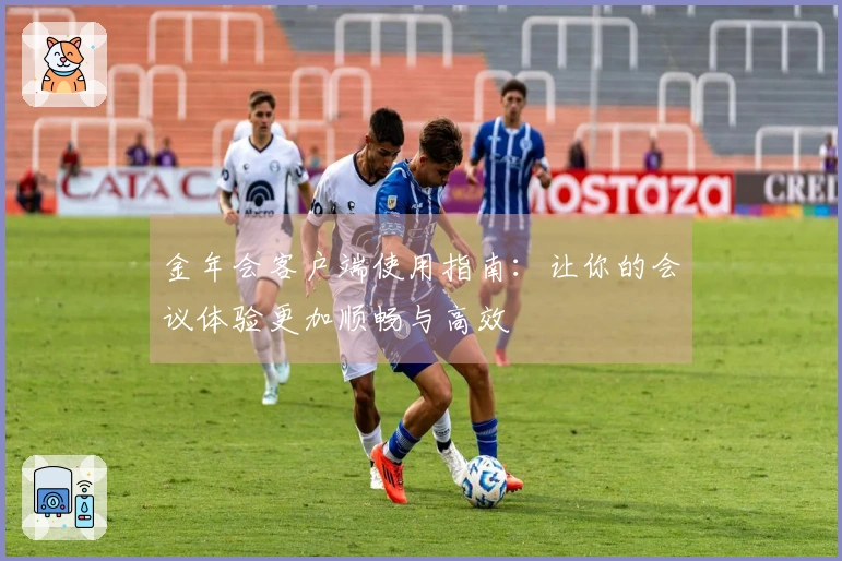 金年会客户端使用指南：让你的会议体验更加顺畅与高效