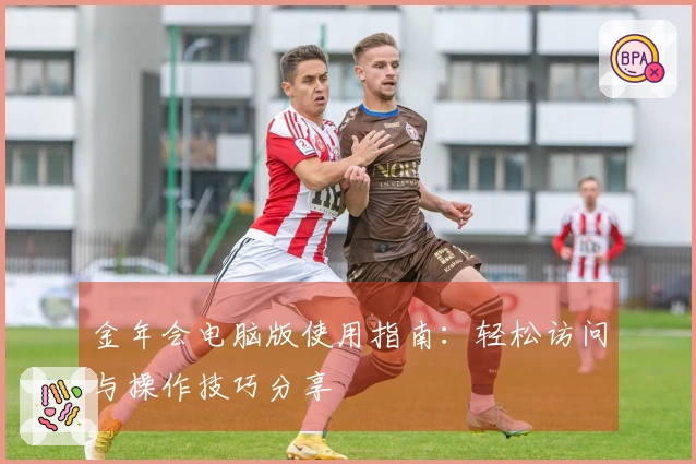 金年会电脑版使用指南：轻松访问与操作技巧分享