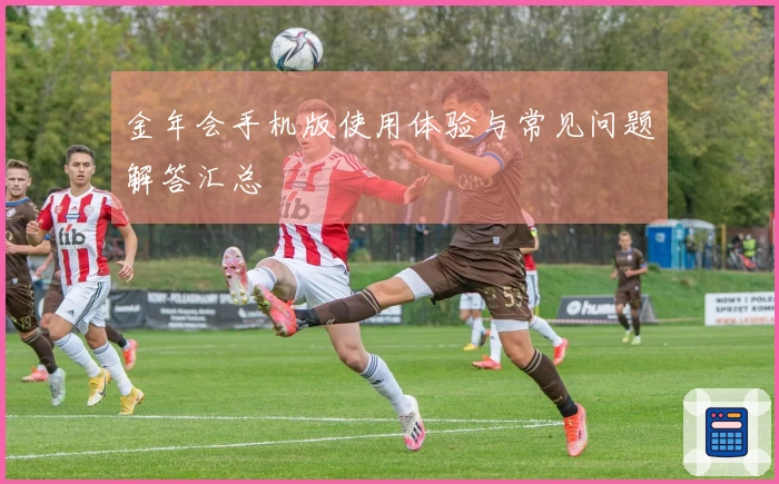 金年会手机版使用体验与常见问题解答汇总