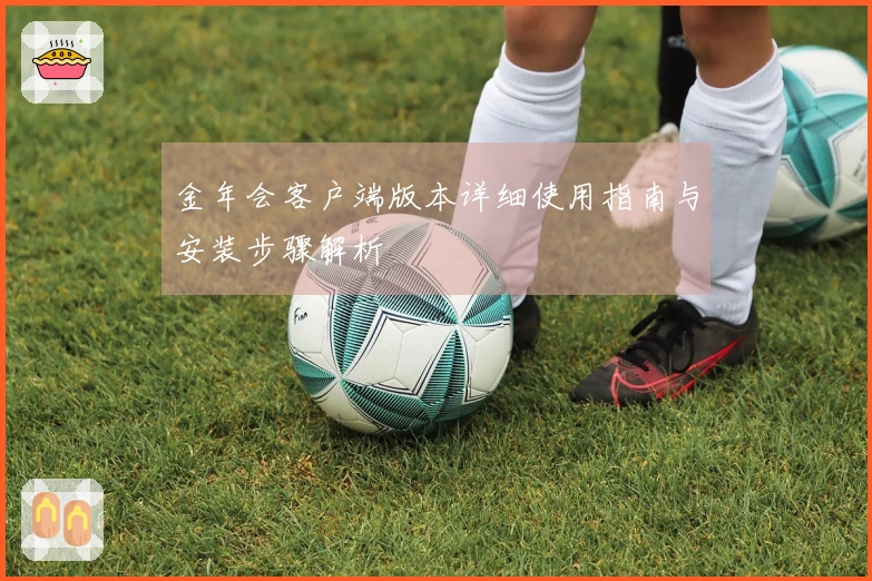 金年会客户端版本详细使用指南与安装步骤解析