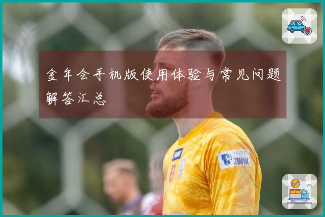 金年会手机版使用体验与常见问题解答汇总