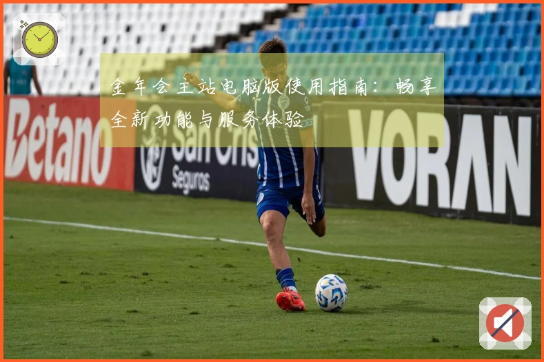 金年会主站电脑版使用指南：畅享全新功能与服务体验