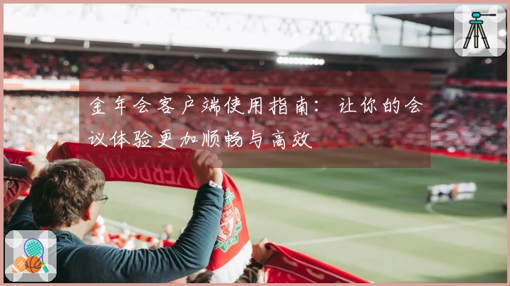 金年会客户端使用指南：让你的会议体验更加顺畅与高效