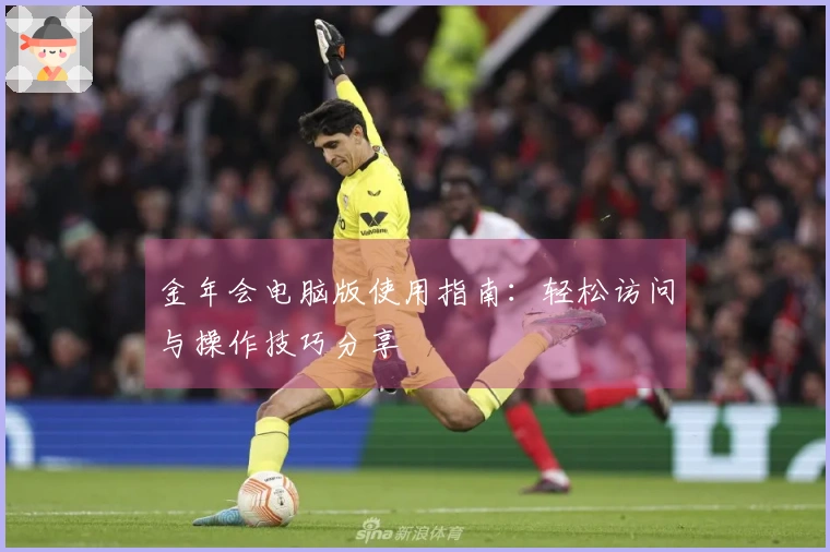 金年会电脑版使用指南:轻松访问与操作技巧分享