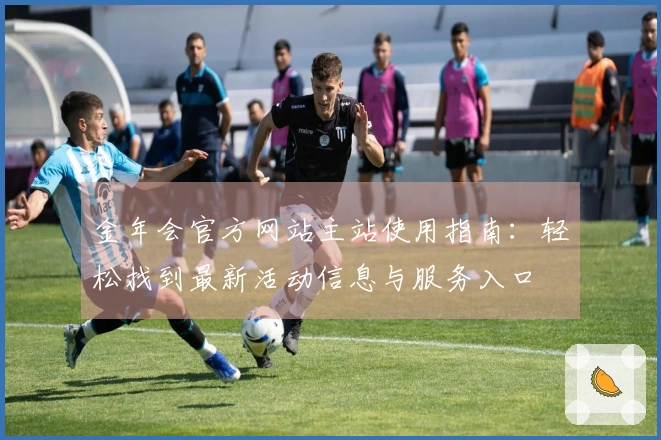 金年会官方网站主站使用指南：轻松找到最新活动信息与服务入口